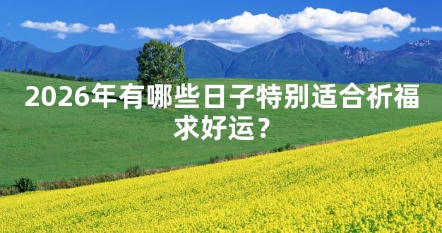 2026年有哪些日子特别适合祈福求好运？