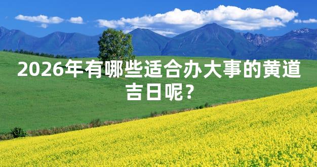 2026年有哪些适合办大事的黄道吉日呢？