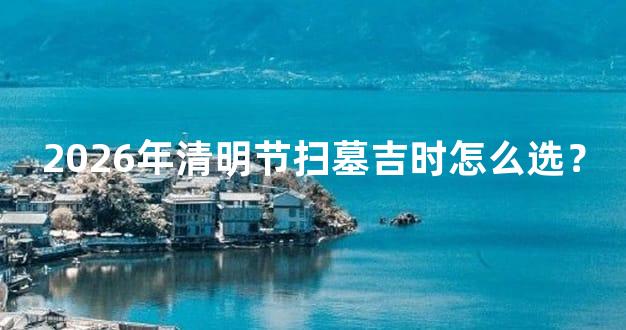 2026年清明节扫墓吉时怎么选？