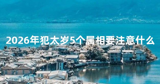 2026年犯太岁5个属相要注意什么