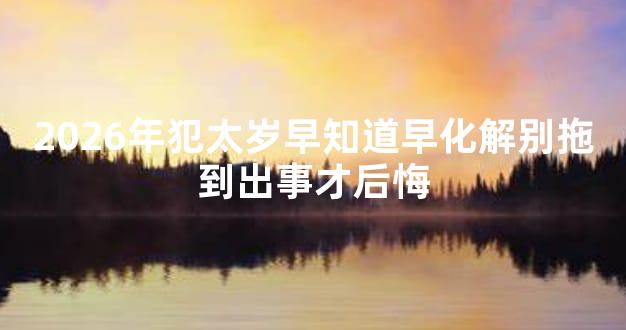 2026年犯太岁早知道早化解别拖到出事才后悔