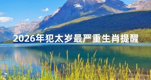 2026年犯太岁最严重生肖提醒