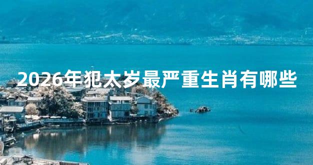 2026年犯太岁最严重生肖有哪些