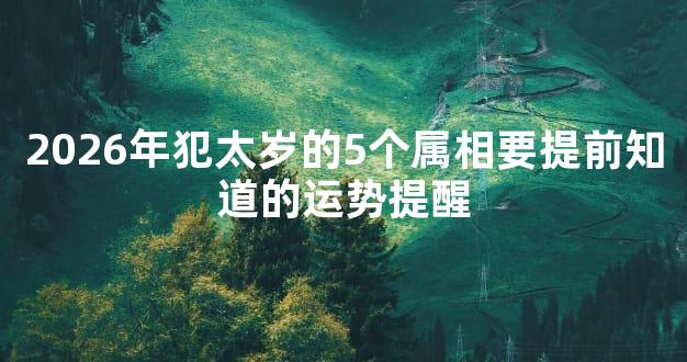 2026年犯太岁的5个属相要提前知道的运势提醒