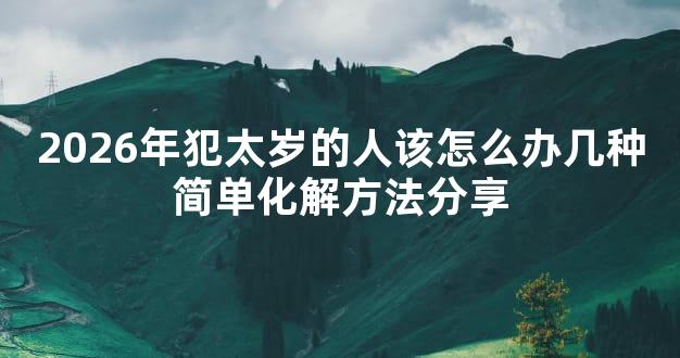 2026年犯太岁的人该怎么办几种简单化解方法分享