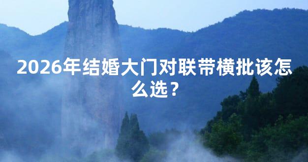 2026年结婚大门对联带横批该怎么选？
