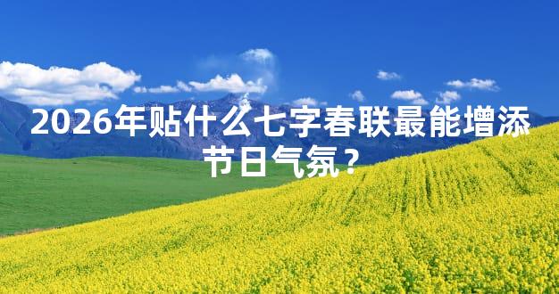 2026年贴什么七字春联最能增添节日气氛？