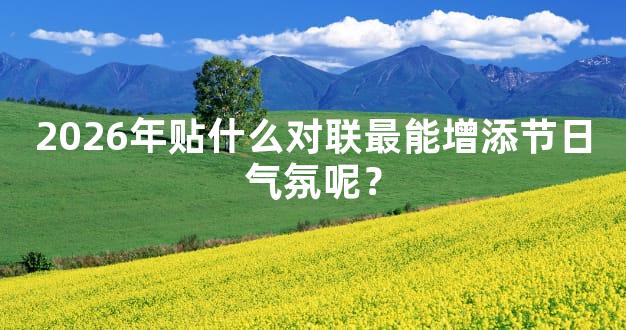 2026年贴什么对联最能增添节日气氛呢？