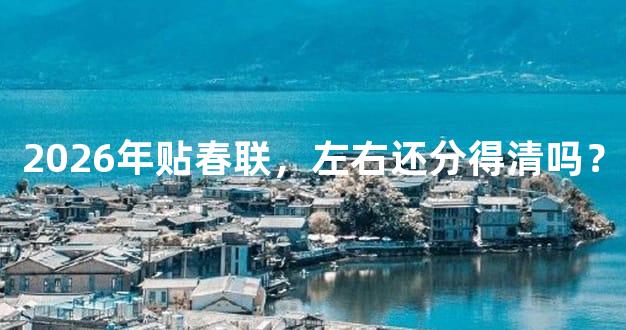 2026年贴春联，左右还分得清吗？