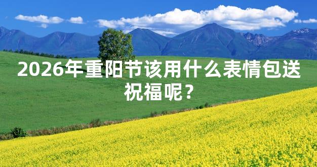 2026年重阳节该用什么表情包送祝福呢？