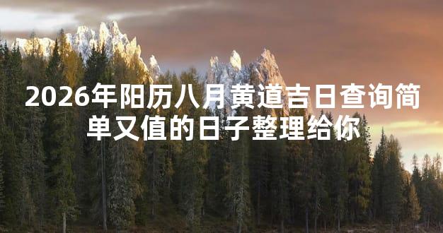 2026年阳历八月黄道吉日查询简单又值的日子整理给你