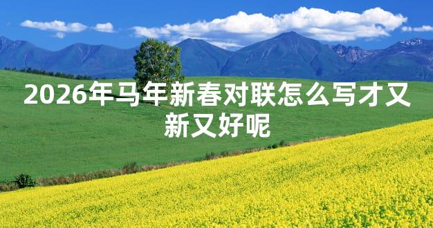 2026年马年新春对联怎么写才又新又好呢