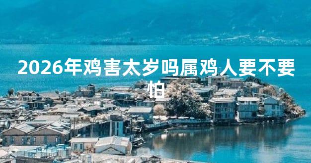 2026年鸡害太岁吗属鸡人要不要怕