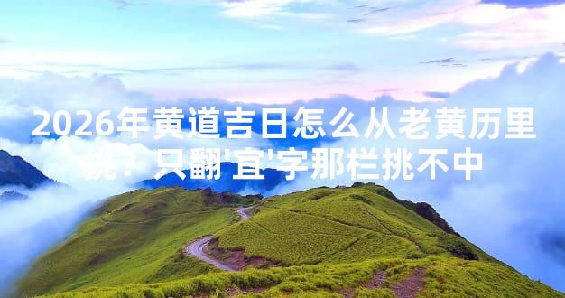 2026年黄道吉日怎么从老黄历里挑？只翻'宜'字那栏挑不中