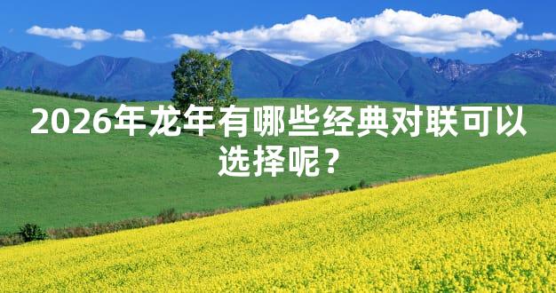 2026年龙年有哪些经典对联可以选择呢？