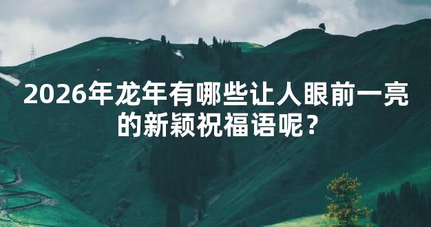 2026年龙年有哪些让人眼前一亮的新颖祝福语呢？