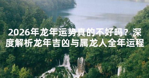 2026年龙年运势真的不好吗？深度解析龙年吉凶与属龙人全年运程