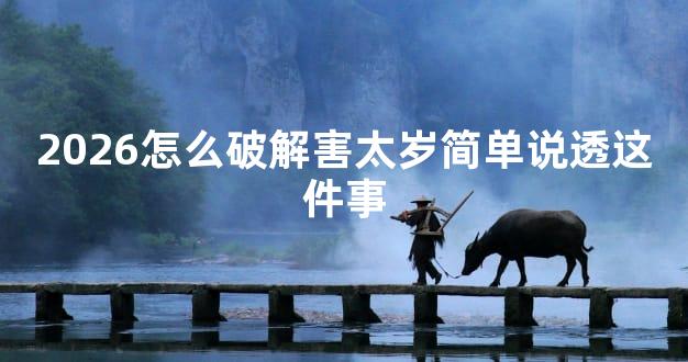 2026怎么破解害太岁简单说透这件事