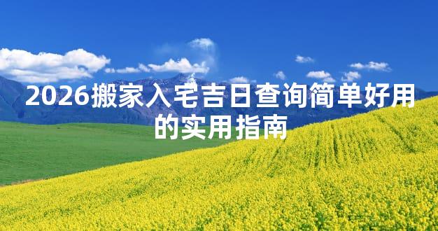 2026搬家入宅吉日查询简单好用的实用指南