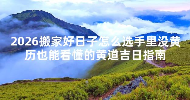 2026搬家好日子怎么选手里没黄历也能看懂的黄道吉日指南