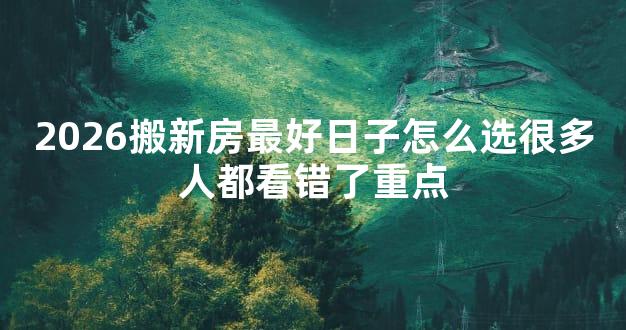 2026搬新房最好日子怎么选很多人都看错了重点