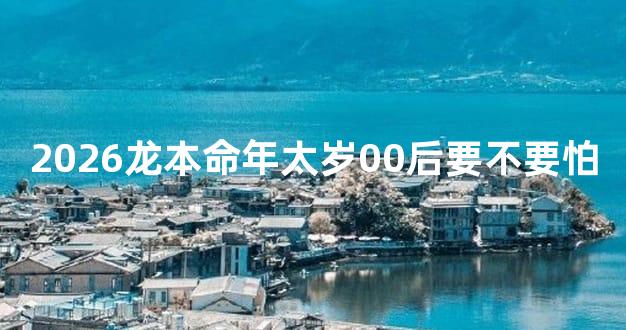 2026龙本命年太岁00后要不要怕
