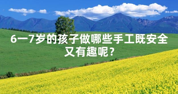 6一7岁的孩子做哪些手工既安全又有趣呢？
