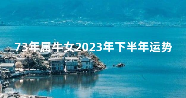 73年属牛女2023年下半年运势