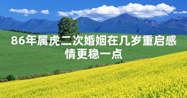86年属虎二次婚姻在几岁重启感情更稳一点