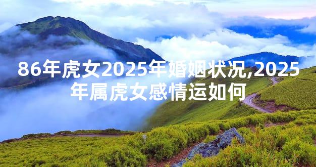 86年虎女2025年婚姻状况,2025年属虎女感情运如何