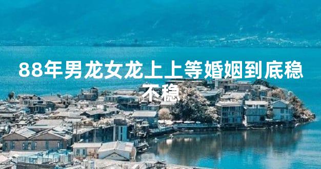 88年男龙女龙上上等婚姻到底稳不稳