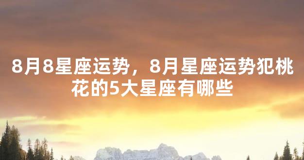 8月8星座运势，8月星座运势犯桃花的5大星座有哪些