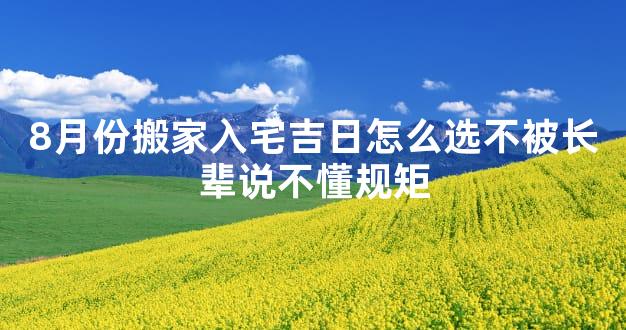 8月份搬家入宅吉日怎么选不被长辈说不懂规矩