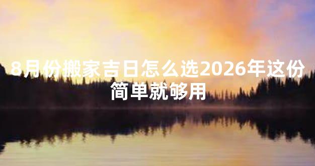 8月份搬家吉日怎么选2026年这份简单就够用