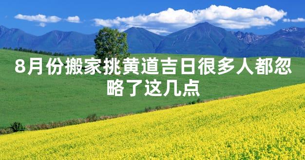 8月份搬家挑黄道吉日很多人都忽略了这几点