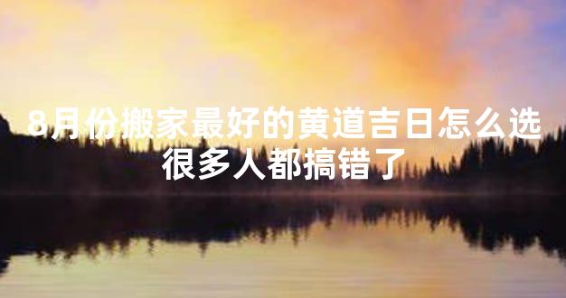 8月份搬家最好的黄道吉日怎么选很多人都搞错了