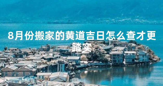 8月份搬家的黄道吉日怎么查才更踏实