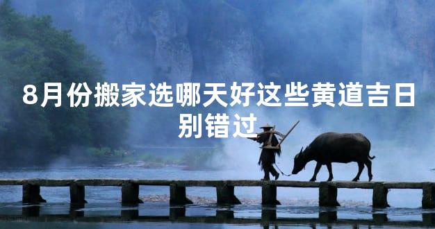 8月份搬家选哪天好这些黄道吉日别错过