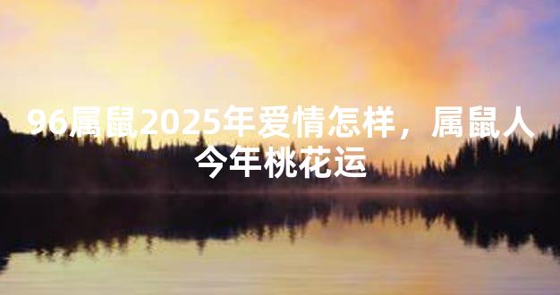96属鼠2025年爱情怎样，属鼠人今年桃花运