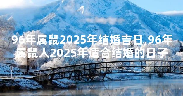 96年属鼠2025年结婚吉日,96年属鼠人2025年适合结婚的日子