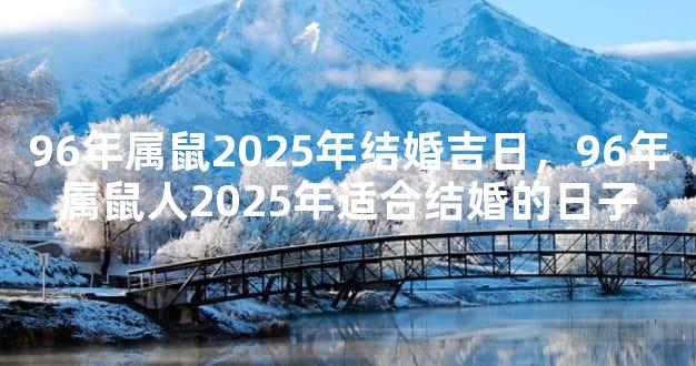 96年属鼠2025年结婚吉日，96年属鼠人2025年适合结婚的日子