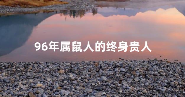 96年属鼠人的终身贵人