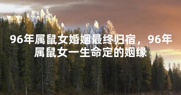 96年属鼠女婚姻最终归宿，96年属鼠女一生命定的姻缘