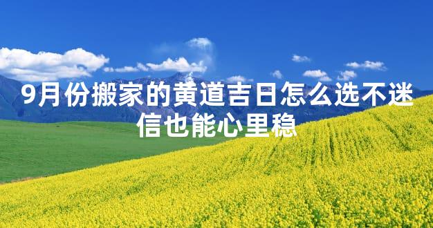 9月份搬家的黄道吉日怎么选不迷信也能心里稳