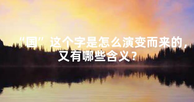“国”这个字是怎么演变而来的，又有哪些含义？