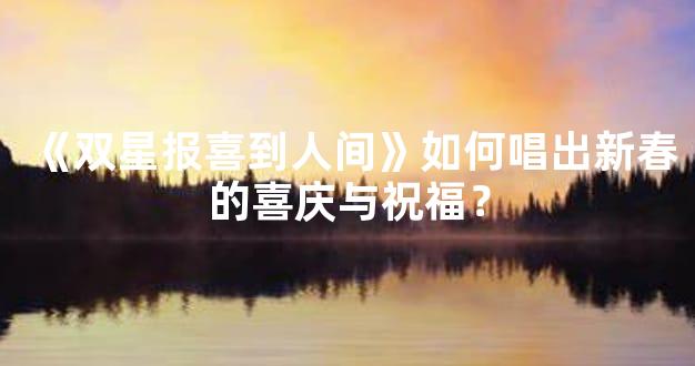 《双星报喜到人间》如何唱出新春的喜庆与祝福？