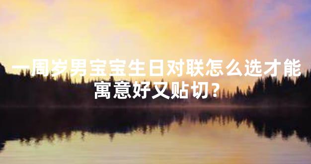 一周岁男宝宝生日对联怎么选才能寓意好又贴切？