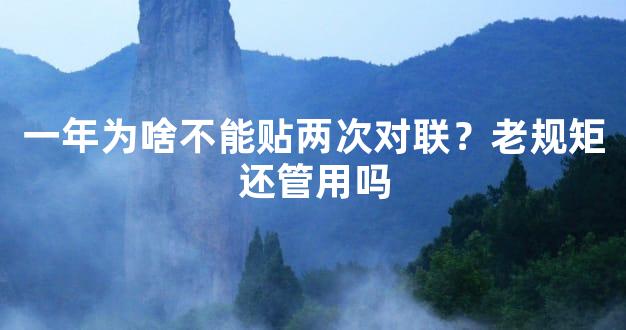 一年为啥不能贴两次对联？老规矩还管用吗