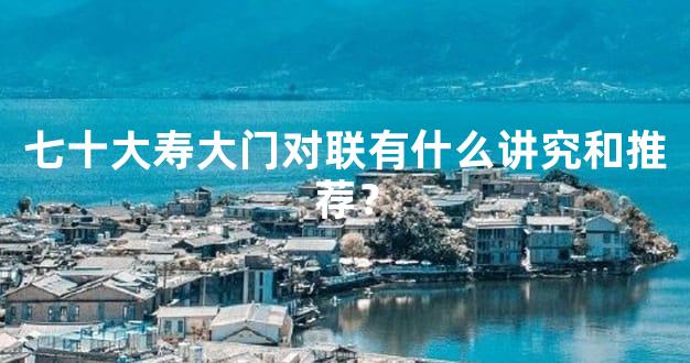 七十大寿大门对联有什么讲究和推荐？