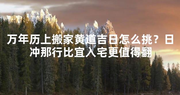万年历上搬家黄道吉日怎么挑？日冲那行比宜入宅更值得翻
